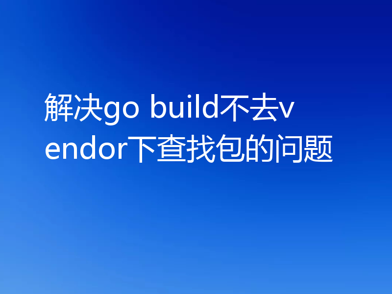解决go build不去vendor下查找包的问题