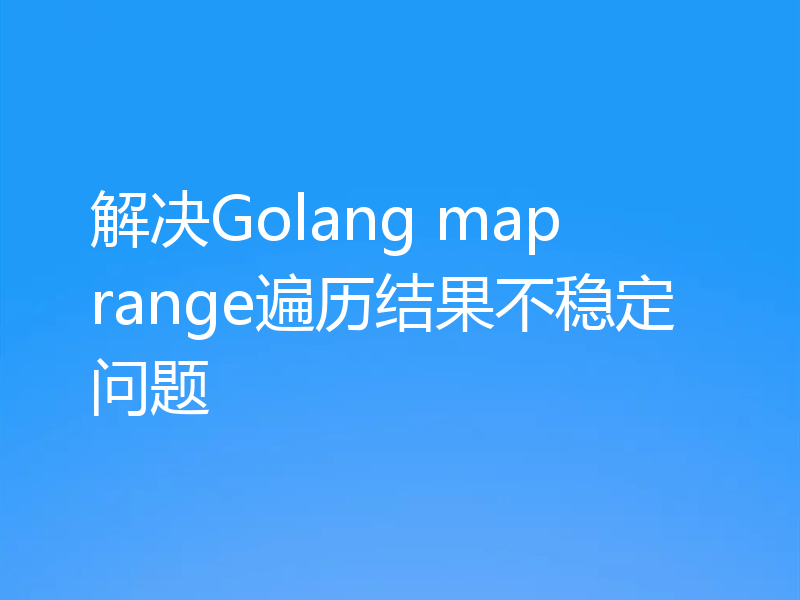 解决Golang map range遍历结果不稳定问题