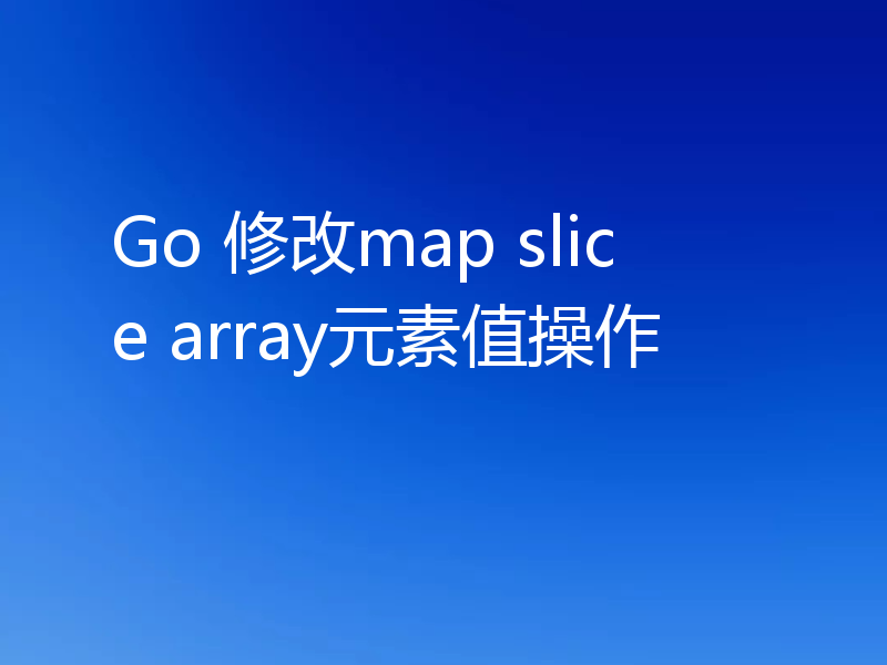 Go 修改map slice array元素值操作