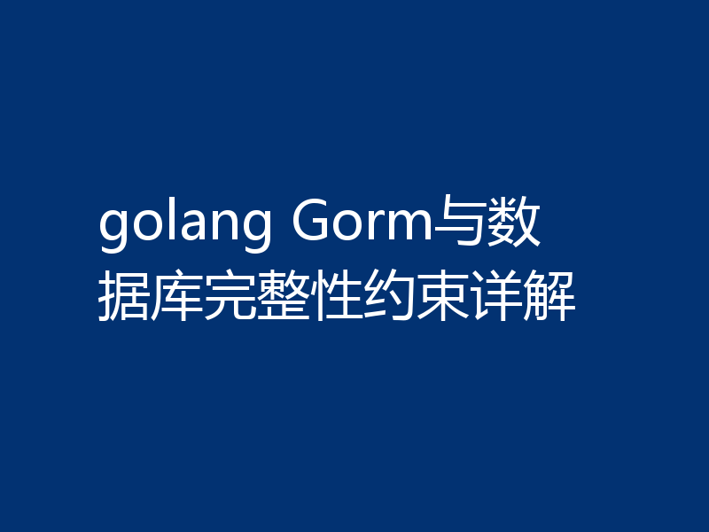 golang Gorm与数据库完整性约束详解