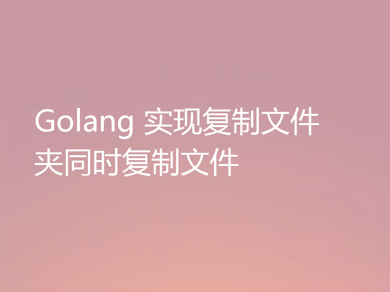 Golang 实现复制文件夹同时复制文件