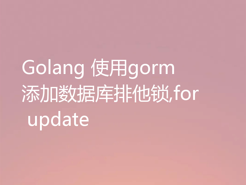Golang 使用gorm添加数据库排他锁,for update