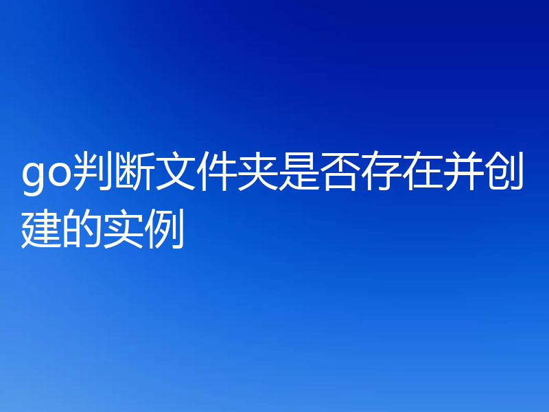 go判断文件夹是否存在并创建的实例