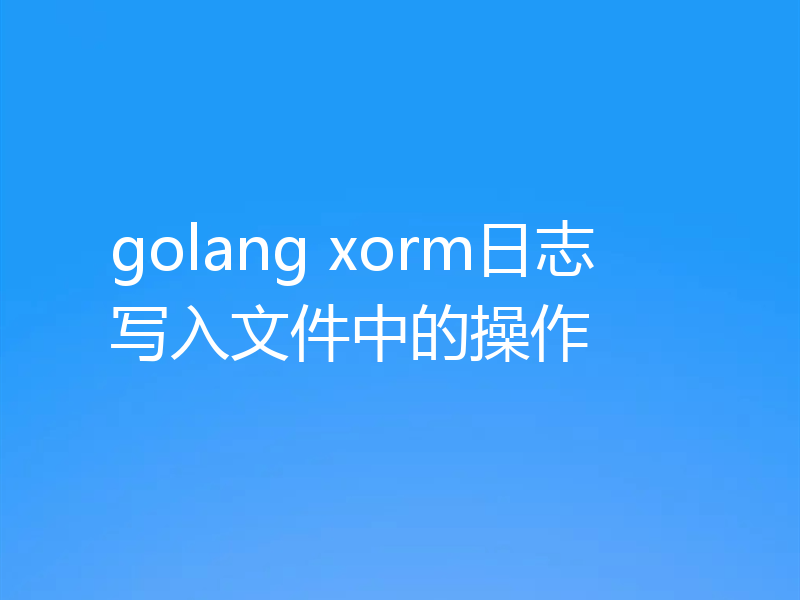 golang xorm日志写入文件中的操作