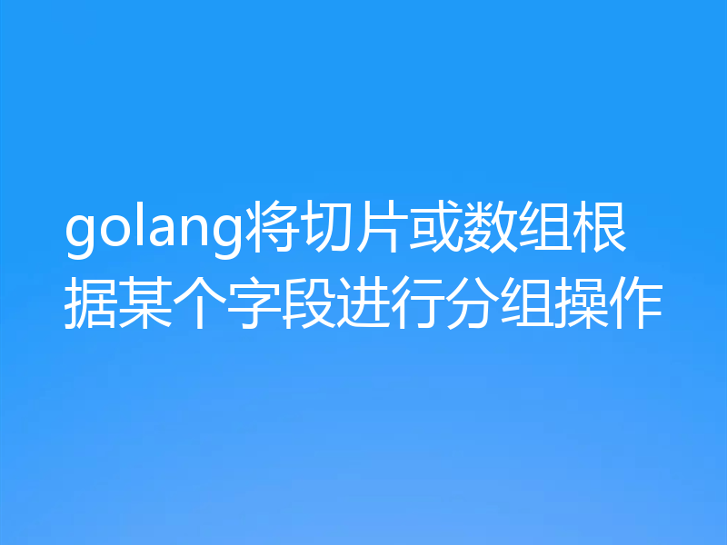 golang将切片或数组根据某个字段进行分组操作