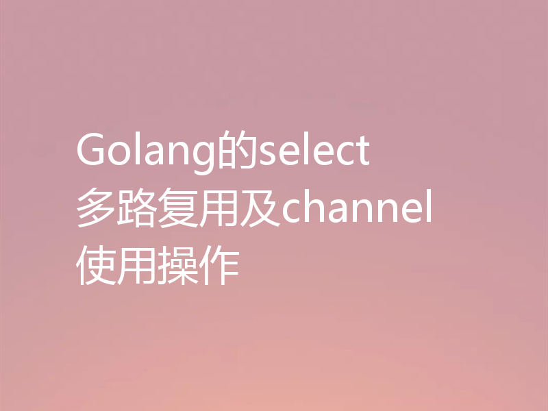 Golang的select多路复用及channel使用操作