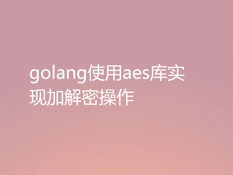 golang使用aes库实现加解密操作