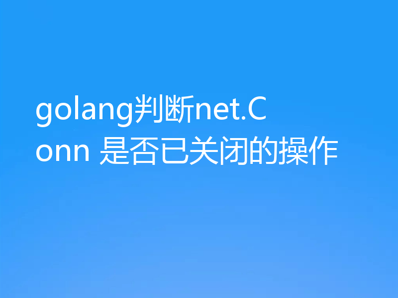 golang判断net.Conn 是否已关闭的操作