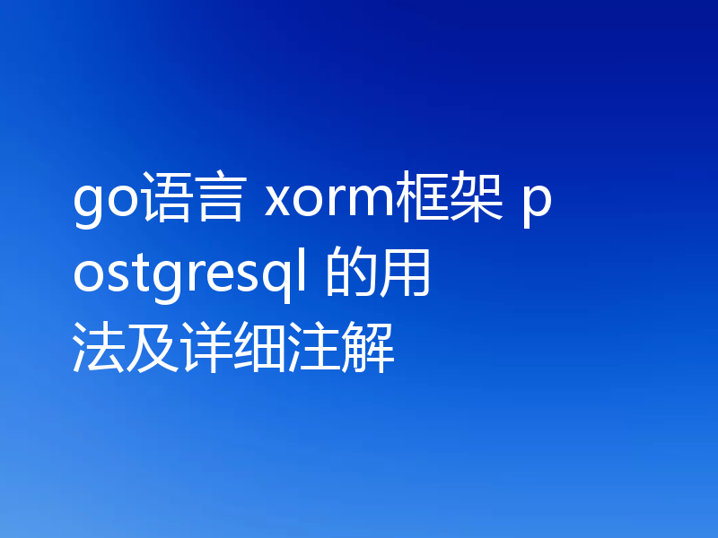go语言 xorm框架 postgresql 的用法及详细注解