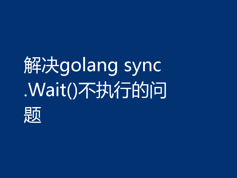 解决golang sync.Wait()不执行的问题