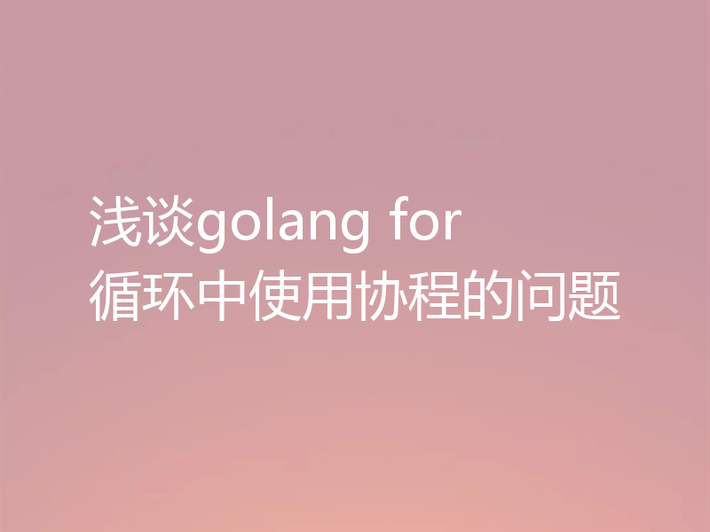 浅谈golang for 循环中使用协程的问题