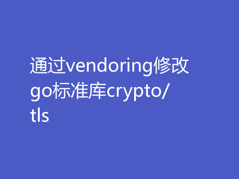 通过vendoring修改go标准库crypto/tls