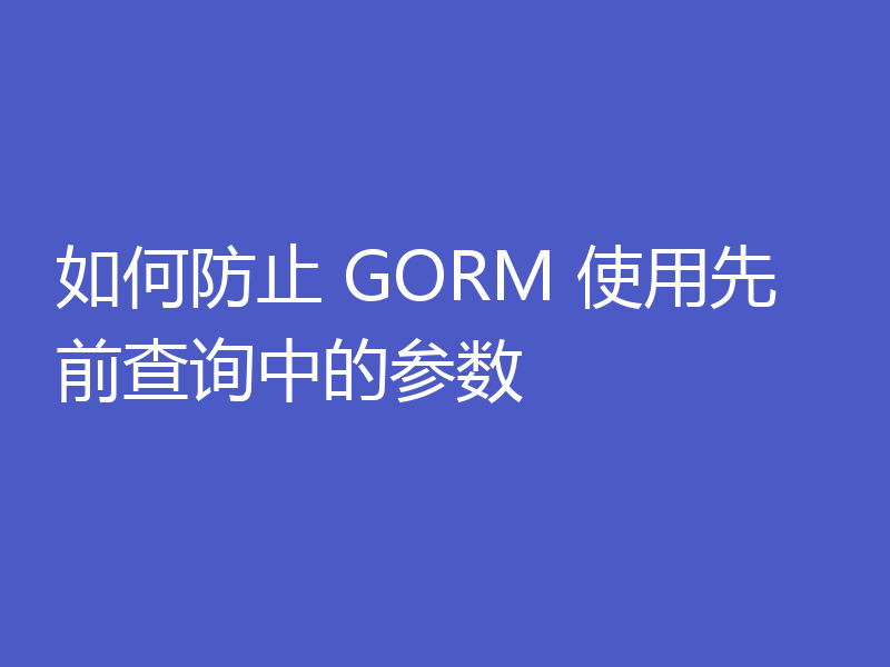 如何防止 GORM 使用先前查询中的参数