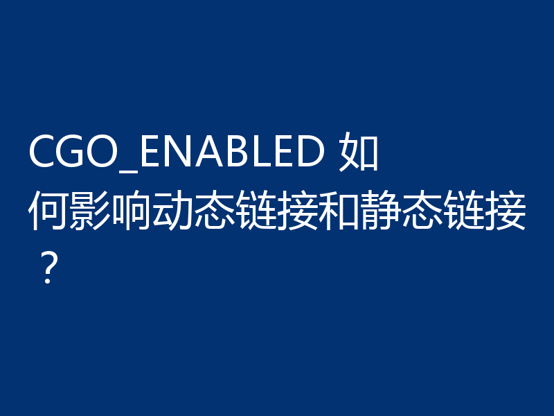 CGO_ENABLED 如何影响动态链接和静态链接？