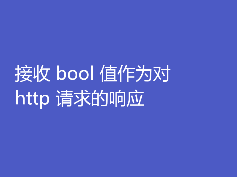 接收 bool 值作为对 http 请求的响应