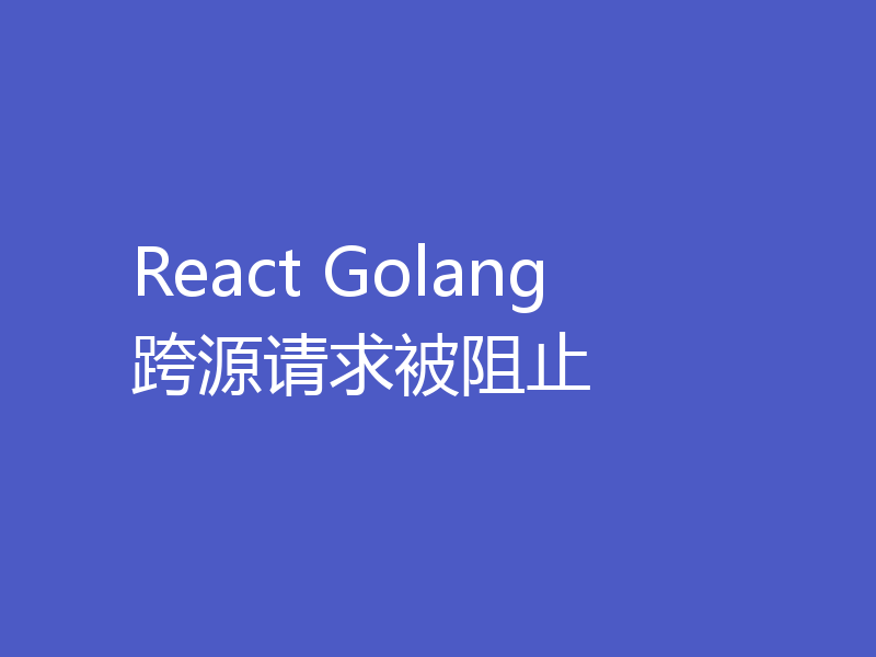 React Golang 跨源请求被阻止