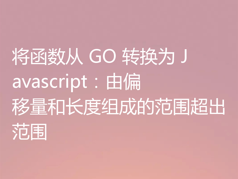 将函数从 GO 转换为 Javascript：由偏移量和长度组成的范围超出范围