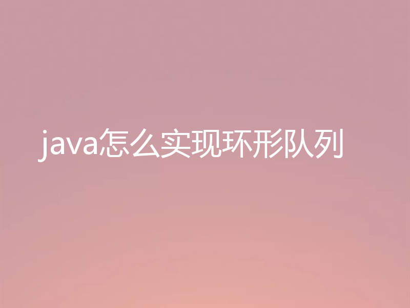 java怎么实现环形队列