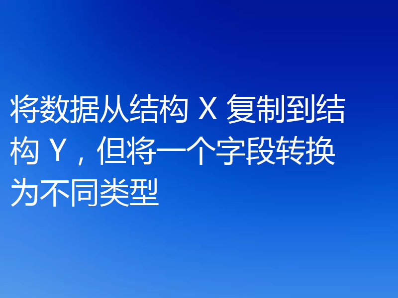将数据从结构 X 复制到结构 Y，但将一个字段转换为不同类型