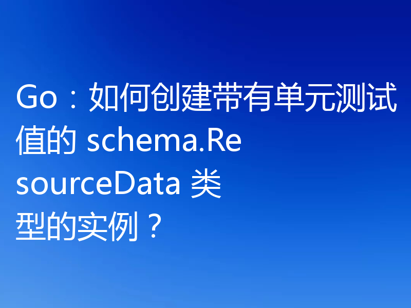 Go：如何创建带有单元测试值的 schema.ResourceData 类型的实例？