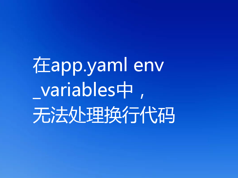 在app.yaml env_variables中，无法处理换行代码