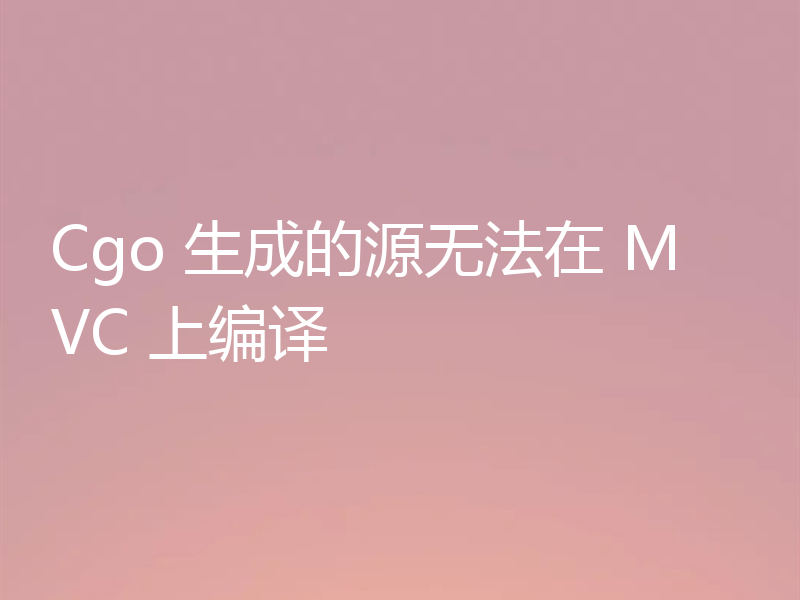 Cgo 生成的源无法在 MVC 上编译