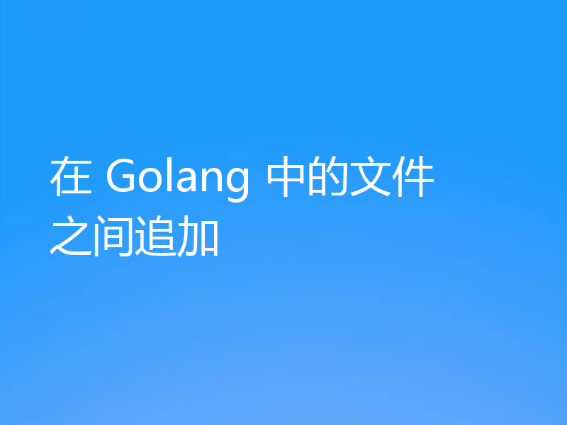在 Golang 中的文件之间追加
