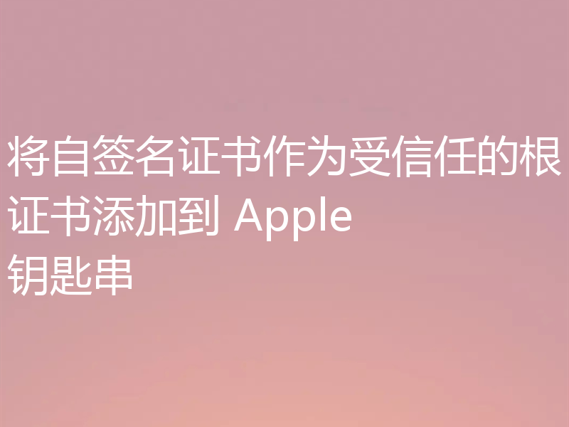 将自签名证书作为受信任的根证书添加到 Apple 钥匙串
