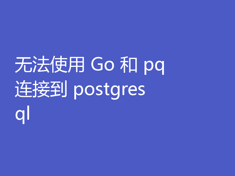 无法使用 Go 和 pq 连接到 postgresql