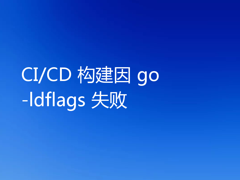CI/CD 构建因 go -ldflags 失败