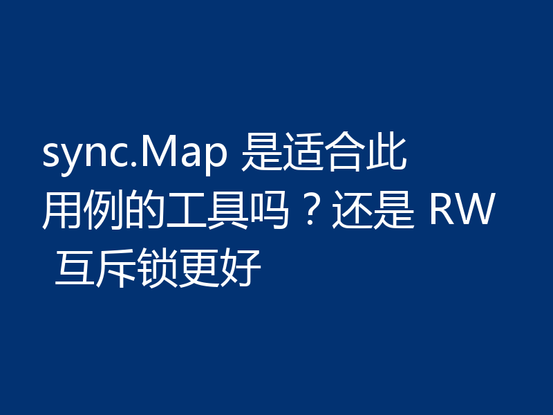 sync.Map 是适合此用例的工具吗？还是 RW 互斥锁更好