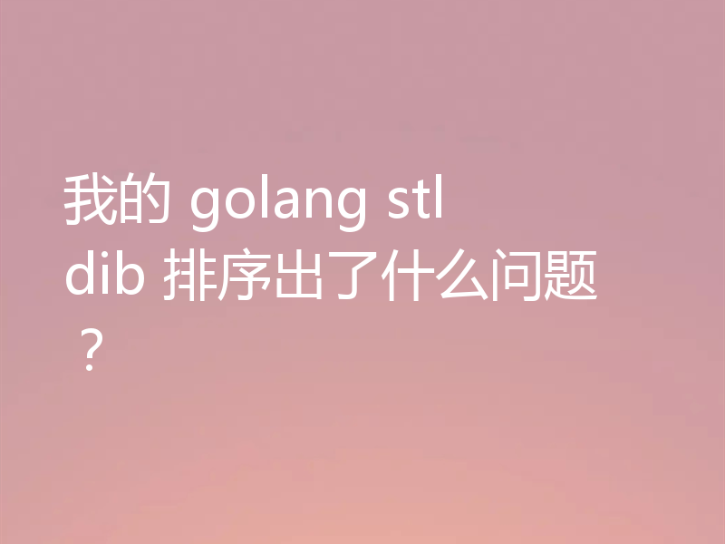 我的 golang stldib 排序出了什么问题？