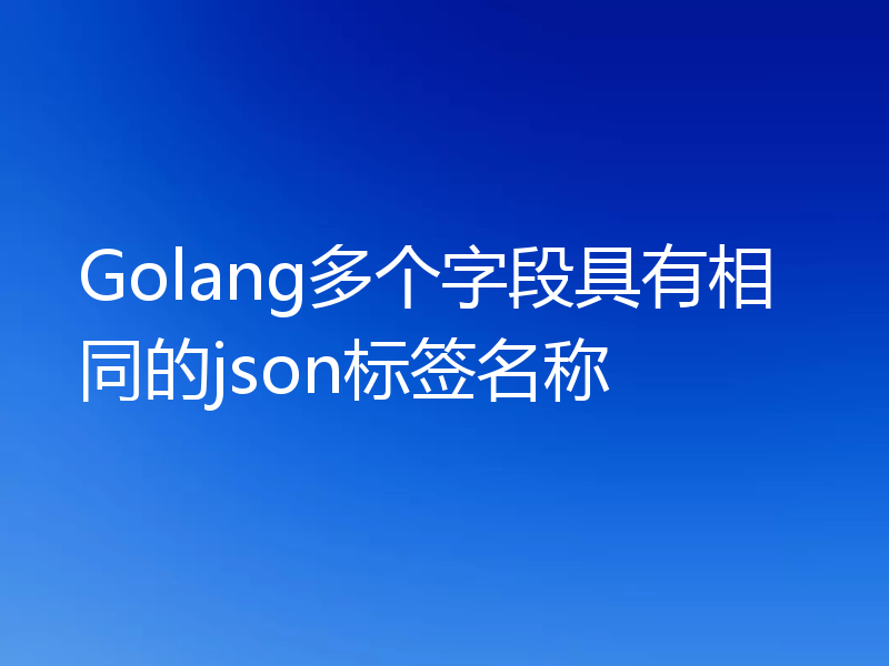 Golang多个字段具有相同的json标签名称