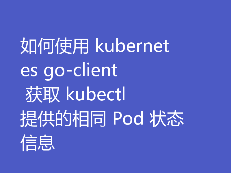 如何使用 kubernetes go-client 获取 kubectl 提供的相同 Pod 状态信息