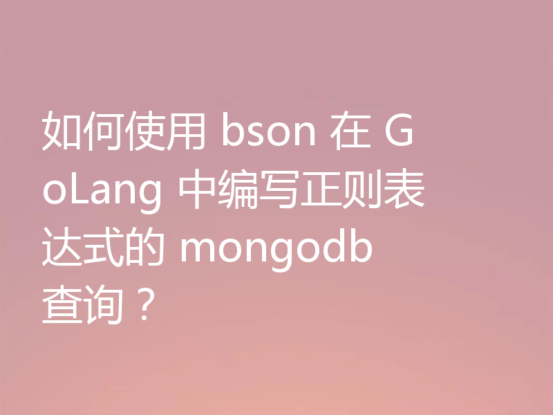 如何使用 bson 在 GoLang 中编写正则表达式的 mongodb 查询？