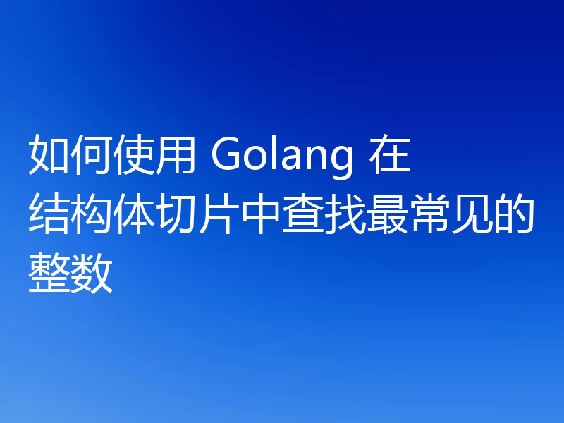 如何使用 Golang 在结构体切片中查找最常见的整数
