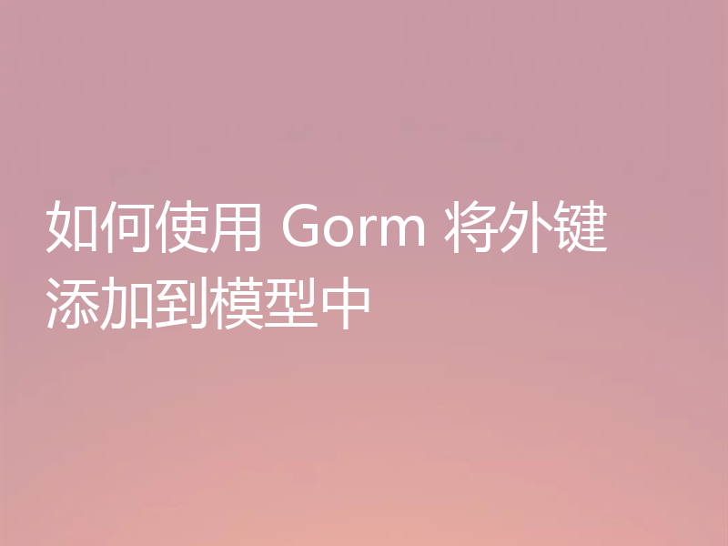 如何使用 Gorm 将外键添加到模型中