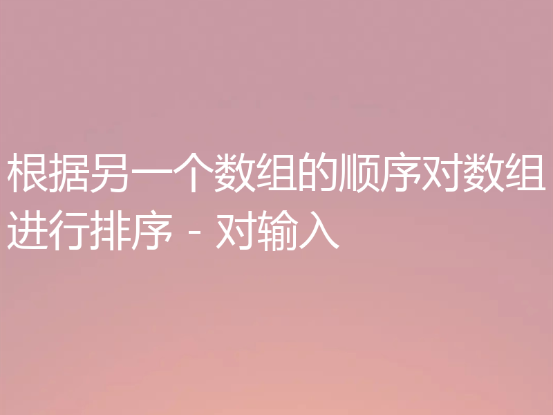 根据另一个数组的顺序对数组进行排序 - 对输入