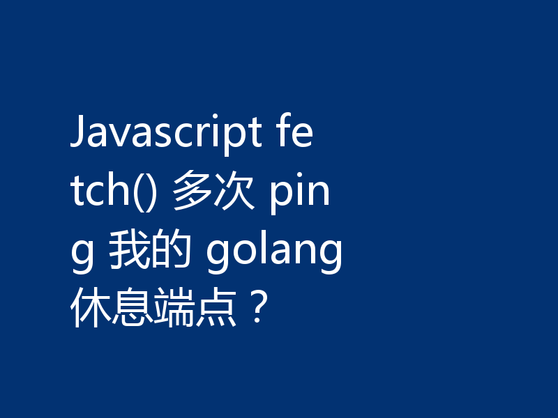 Javascript fetch() 多次 ping 我的 golang 休息端点？