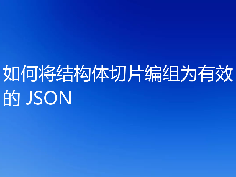 如何将结构体切片编组为有效的 JSON
