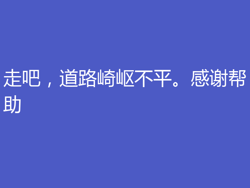 走吧，道路崎岖不平。感谢帮助