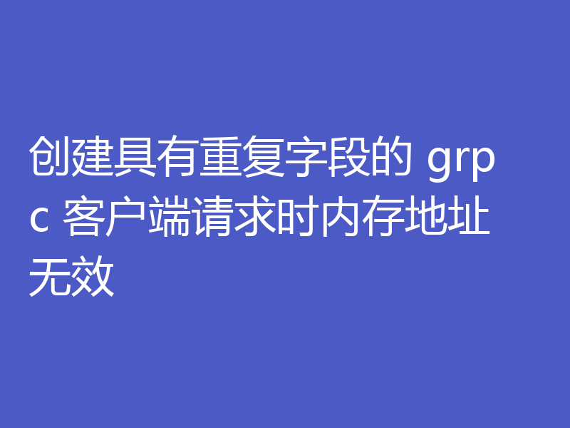 创建具有重复字段的 grpc 客户端请求时内存地址无效