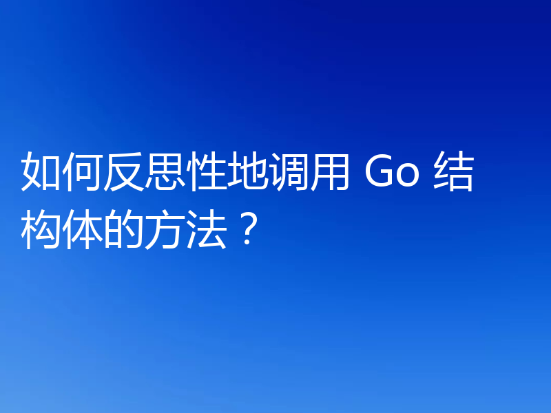 如何反思性地调用 Go 结构体的方法？
