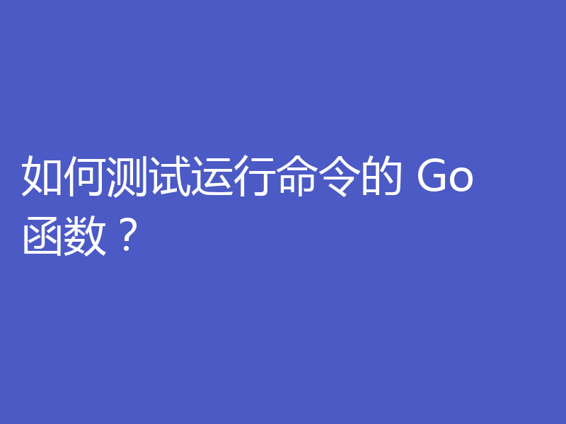 如何测试运行命令的 Go 函数？