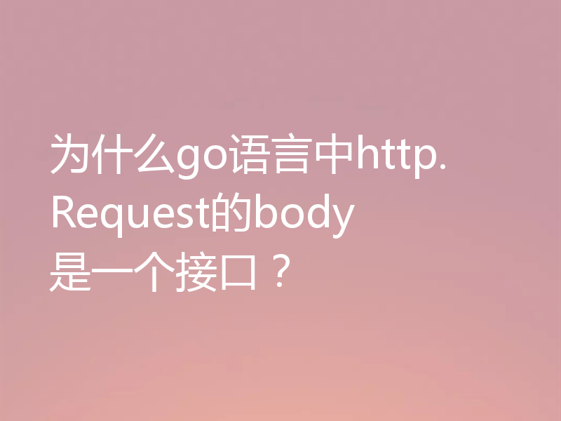 为什么go语言中http.Request的body是一个接口？