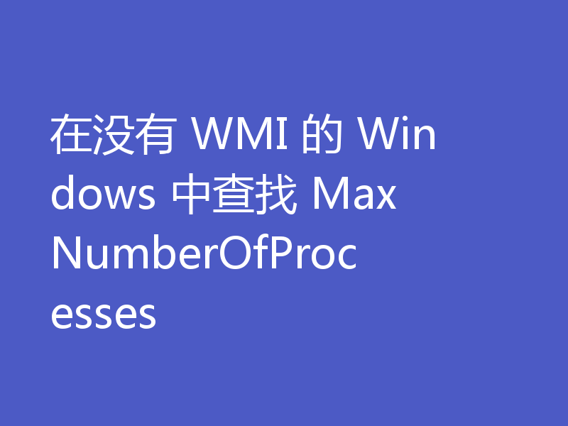 在没有 WMI 的 Windows 中查找 MaxNumberOfProcesses