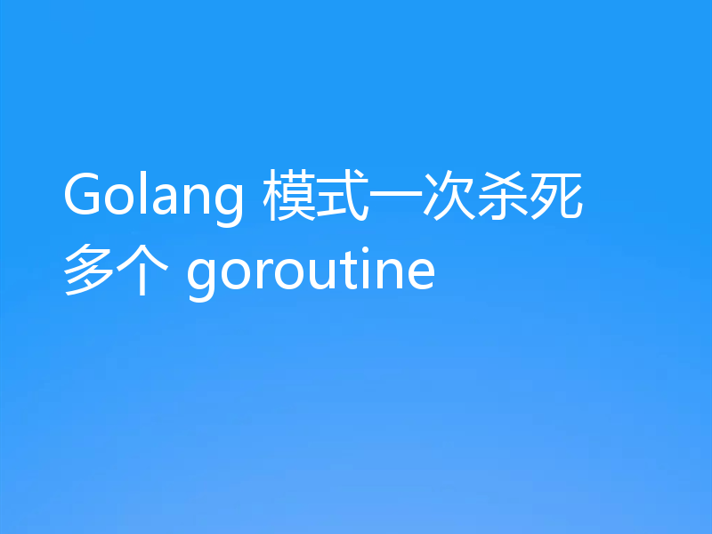 Golang 模式一次杀死多个 goroutine