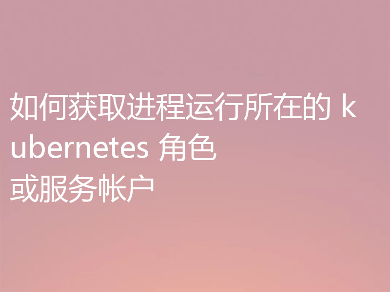 如何获取进程运行所在的 kubernetes 角色或服务帐户