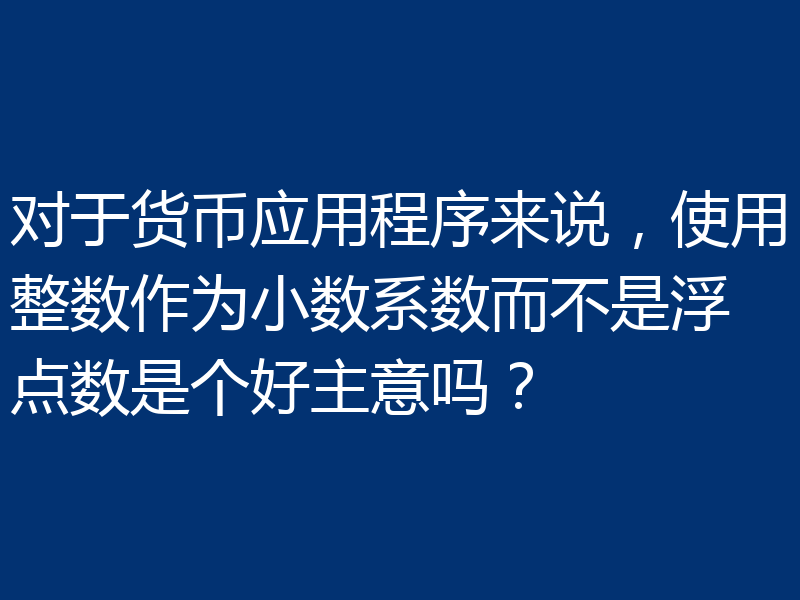对于货币应用程序来说，使用整数作为小数系数而不是浮点数是个好主意吗？