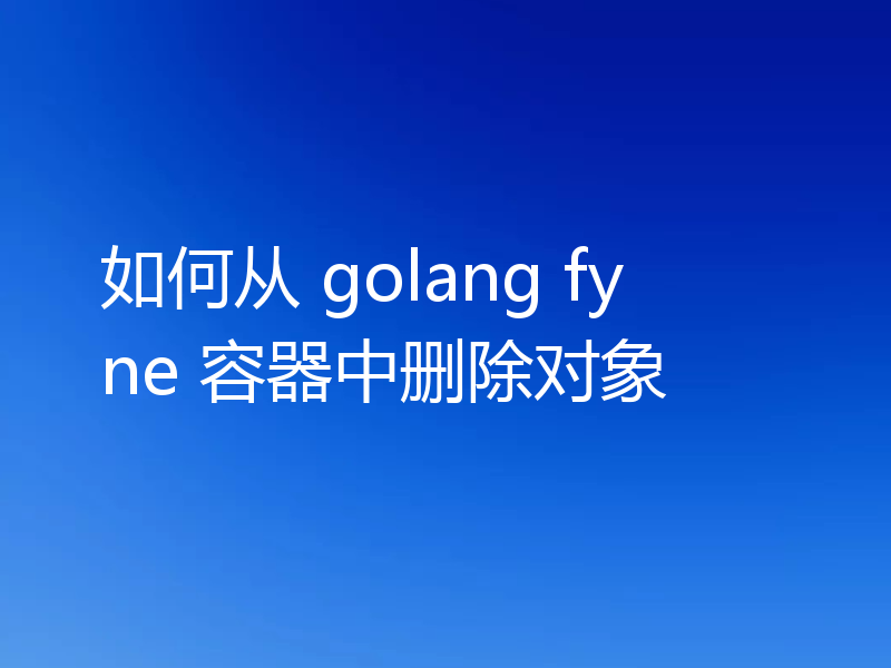 如何从 golang fyne 容器中删除对象